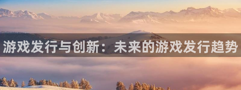 杏耀官网登录注册账号是什么样的：游戏发行与创新：未来的游戏发行趋势
