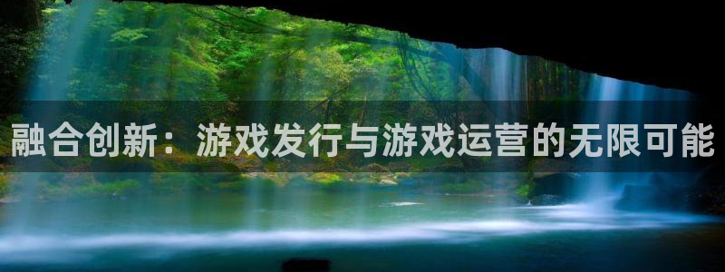 杏耀官网招商主管：融合创新：游戏发行与游戏运营的无限可能