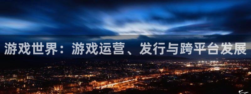 杏耀官网：游戏世界：游戏运营、发行与跨平台发展