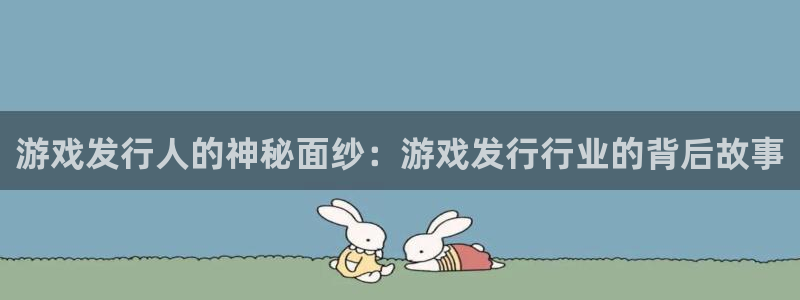 杏耀官网注册地址在哪里查：游戏发行人的神秘面纱：游戏发行行业的背后故事
