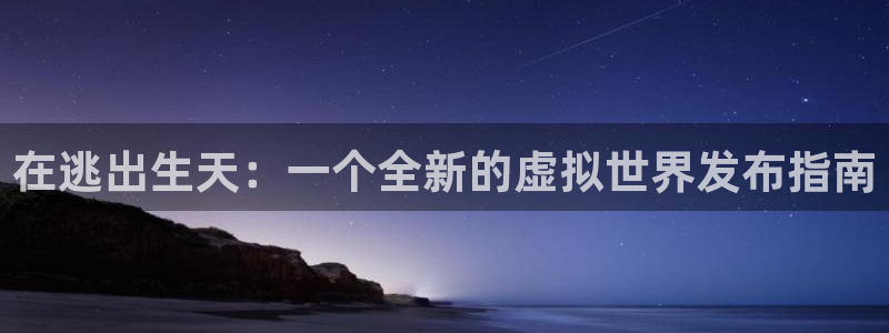 杏耀图片：在逃出生天：一个全新的虚拟世界发布指南