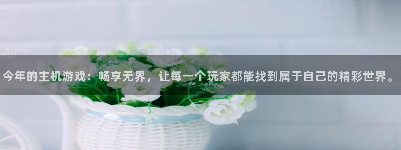 杏耀官网是境外的吗：今年的主机游戏：畅享无界，让每一个玩家都能找到属于自己的精彩世界。