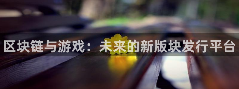 杏耀官网注册地址在哪里查询：区块链与游戏：未来的新版块发行平台